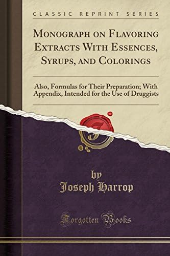 Monograph on Flavoring Extracts With Essences, Syrups, and Colorings: Also, Formulas for Their Preparation; With Appendix, Intended for the Use of Druggists (Classic Reprint)