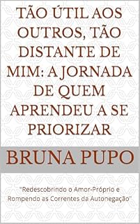 Livro Tão Útil aos Outros, Tão Distante de Mim: A Jornada de Quem Aprendeu a Se Priorizar: "Redescobrindo o Amor-Próprio e Rompendo as Correntes da Autonegação" (Desenvolvimento Pessoal Livro 1)