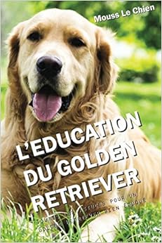 L'EDUCATION DU GOLDEN RETRIEVER: Toutes les astuces pour un Golden Retriever bien éduqué, by Mouss Le Chien L'EDUCATION DU GOLDEN RETRIEVER: Toutes les astuces pour un Golden Retriever bien éduqué, by Mouss Le Chien