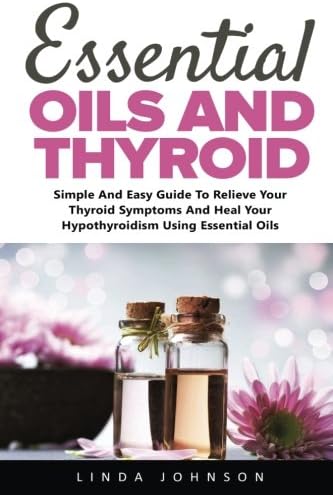 Essential Oils And Thyroid: Simple And Easy Guide To Relieve Your Thyroid Symptoms And Heal Your Hypothyroidism Using Essential Oils Paperback – 13 Sept. 2017