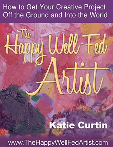 The Happy Well-Fed Artist: How To Get Your Creative Project Off the Ground and Into the World Kindle Edition