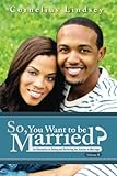 So, You Want To Be Married? Second Edition: An Alternative to Dating and Perfecting the Journey to Marriage