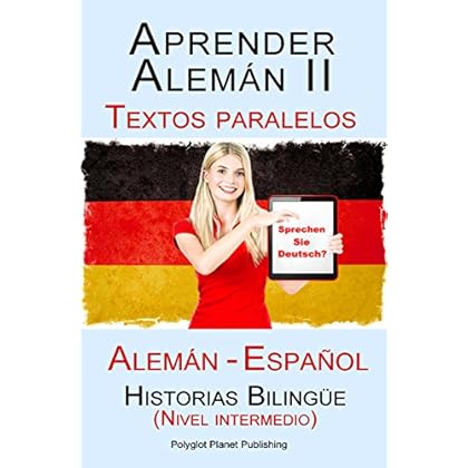 Aprender Alemán II Textos paralelos - Historias Bilingüe (Nivel intermedio) Alemán - Español Aprender Alemán II Textos paralelos - Historias Bilingüe (Nivel intermedio) Alemán - Español