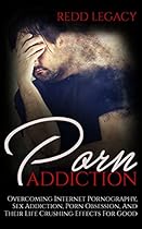 Porn Addiction: Overcoming Internet Pornography, Sex Addiction, Porn Obsession, And Their Life Crushing Effects For Good Porn Addiction: Overcoming Internet Pornography, Sex Addiction, Porn Obsession, And Their Life Crushing Effects For Good