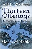 Thirteen Offerings: Stories of Ithiria (Volume 1) by April Wahlin