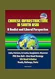 Chinese Infrastructure in South Asia: A Realist and Liberal Perspective, India, Pakistan, Sri Lanka, Bangladesh, Myanmar, PRC One Belt - One Road Strategy, Silk Road Initiative, Roads, Railways, Ports