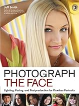 Photograph the Face: Lighting; Posing; and Postproduction Techniques for Flawless Portraits