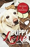 Puppy Love: Life Lessons In Disobedience by 