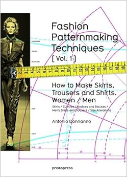 Fashion Patternmaking Techniques. [ Vol. 1 ]: How to Make Skirts, Trousers and Shirts. Women & Men. Skirts / Culottes / Bodices and Blouses / Men's Shirts and Trousers / Size Alterations, by Antonio Donnanno