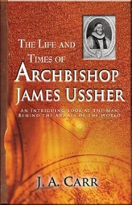 The Life And Times Of Archbishop Ussher An Intriguing Look At The Man Behind The Annals Of The World By J A Carr 2006 01 01 Amazon Com Books