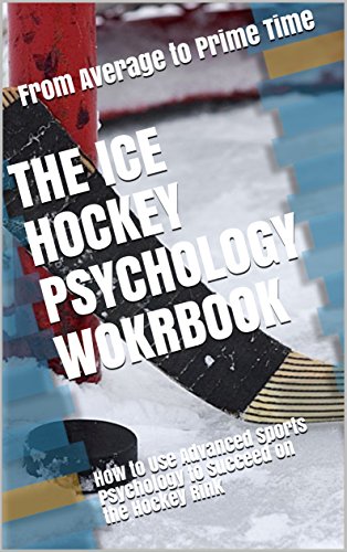 The Ice Hockey Psychology Workbook: How to Use Advanced Sports Psychology to Succeed on the Hockey Rink