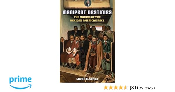 Manifest Destinies The Making Of The Mexican American Race - 