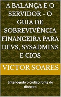 Livro A Balança e o Servidor - O guia de sobrevivência financeira para Devs, SysAdmins e CIOs: Entendendo o código-fonte do dinheiro