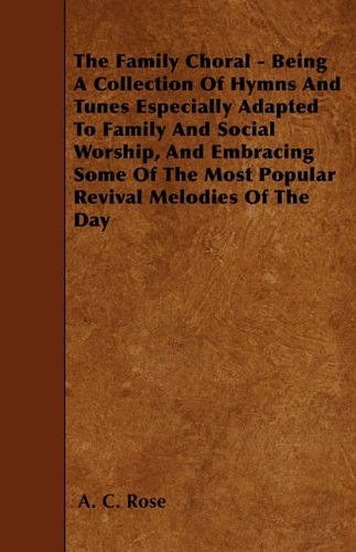The Family Choral - Being A Collection Of Hymns And Tunes Especially Adapted To Family And Social Worship, And Embracing Some Of The Most Popular Revival Melodies Of The Day -  A. C. Rose, Paperback