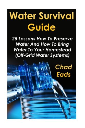 Water Survival Guide: 25 Lessons How To Preserve Water And How To Bring Water To Your Homestead: (Off-Grid Water Systems)