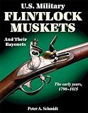 U.S. Military Flintlock Muskets and Their Bayonets: The Early Years, 1790-1815 by 