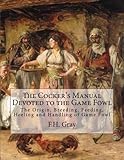 The Cocker's Manual Devoted to the Game Fowl: The Origin, Breeding, Feeding, Heeling and Handling of by F.H. Gray, Jackson Chambers