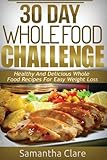30 Day Whole Food Challenge - Healthy And Delicious Whole Food Recipes For Easy Weight Loss (Whole Food Diet Plan)