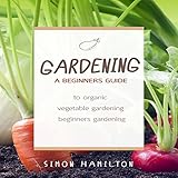 Gardening: A Beginner's Guide to Organic Vegetable Gardening by 