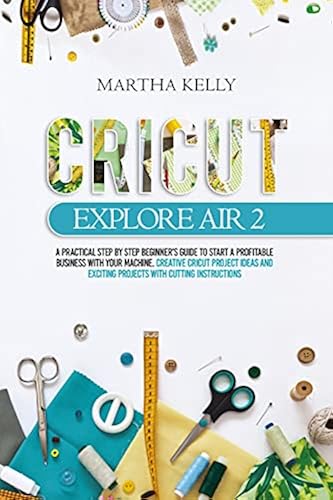 Cricut Explore Air 2: A practical Step by Step Beginner's Guide to