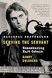 Serving the Servant: Remembering Kurt Cobain by Danny Goldberg