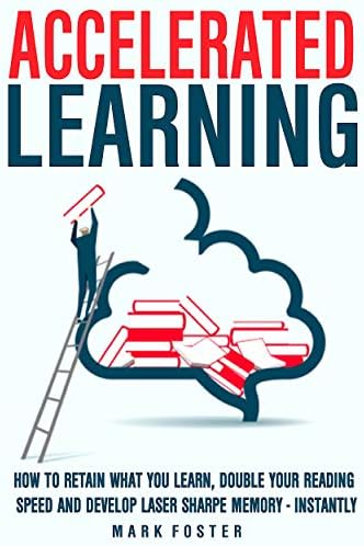Accelerated Learning: How To Retain What You Learn, Double Your Reading Speed And Develop Laser Sharpe Memory - Instantly