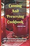 Canning And Preserving Cookbook: The Top Canning And Preserving Recipes You Can Make At Home Canning And Preserving Cookbook: The Top Canning And Preserving Recipes You Can Make At Home