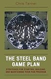 The Steel Band Game Plan: Strategies for Starting, Building, and Maintaining Your Pan Program