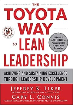 The Toyota Way to Lean Leadership: Achieving and Sustaining Excellence through Leadership Development, by Jeffrey K. Liker Gary L. Convis