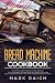 Bread Machine Cookbook: The Ultimate Guide to Bread machine Cookbook. To Get a Fragrant, Tasty And A by Mark Raich