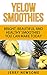 Yellow Smoothies: Bright, Beautiful and Healthy Smoothies You Can Make Today (Healthy Smoothie Color by 