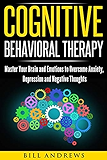 Cognitive Behavioral Therapy : Master Your Brain and Emotions to Overcome Anxiety, Depression and Negative Thoughts (CBT Self Help Book 1- Cognitive Behavioral Therapy)