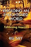 Bill Ivey, "Rebuilding an Enlightened World: Folklorizing America" (Indiana UP, 2018)