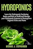Hydroponics: Learn the Hydroponic Gardening Basics and How to Build and Manage your Hydroponic Systems for Homegrown Organic Fruits and Plants by
