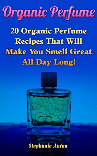 Organic Perfume: 20 Organic Perfume Recipes That Will Make You Smell Great All Day Long!: (How To Make Perfume, DIY Deodorant) (Natural Perfume Recipes) by [Aaron, Stephanie]