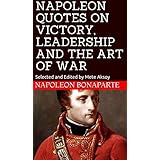 NAPOLEON QUOTES ON VICTORY, LEADERSHIP AND THE ART OF WAR: Selected and Edited by Mete Aksoy