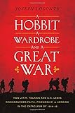 A Hobbit, a Wardrobe, and a Great War: How J.R.R. Tolkien and C.S. Lewis Rediscovered Faith, Friendship, and Heroism in the Cataclysm of 1914-1918