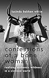 Confessions of a Bone Woman: Realizing Authentic Wildness in a Civilized World by