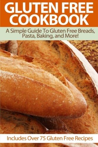 Gluten Free Cookbook: A Simple Guide To Gluten Free Breads, Pasta, Baking, and More! (Includes Over 75 Gluten Free Recipes) (Gluten-free ... gluten-free bread,gluten-free recipes)