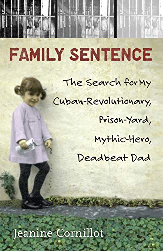 Family Sentence: The Search for My Cuban-Revolutionary, Prison-Yard, Mythic-Hero, Deadbeat Dad by Jeanine Cornillot