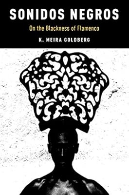 Sonidos Negros On The Blackness Of Flamenco Currents In Latin American And Iberian Music Goldberg K Meira 9780190466923 Amazon Com Books