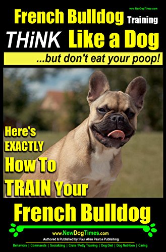 French Bulldog Training | Think Like a Dog.But Don’t Eat Your Poop! |: Here's Exactly How To Train Your French Bulldog
