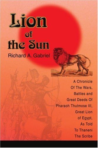 Lion of the Sun: A Chronicle Of The Wars, Battles and Great Deeds Of Pharaoh Thutmose III, Great Lion of Egypt, As Told To Thaneni The Scribe
