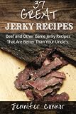 37 Great Jerky Recipes: Beef and Other Game Jerky Recipes That Are Better Than Your Uncle's.
