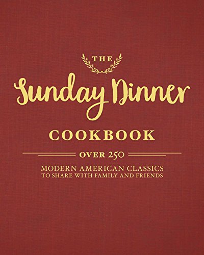 The Sunday Dinner Cookbook: Over 250 Modern American Classics to Share with Family and Friends The Sunday Dinner Cookbook: Over 250 Modern American Classics to Share with Family and Friends