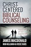 Christ-Centered Biblical Counseling: Changing Lives with God's Changeless Truth by James MacDonald, Bob Kellemen