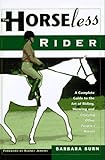The Horseless Rider: A Complete Guide to the Art of Riding, Showing and Enjoying Other People's Horses by