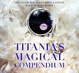 Titania's Magical Compendium: Spells and Rituals to Bring a Little Magic into Your Life by 