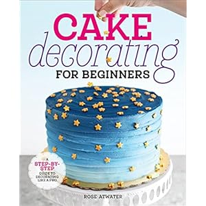 Cake Decorating for Beginners: A Step-By-Step Guide to Decorating Like a Pro