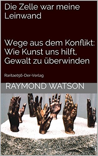 Die Zelle war meine Leinwand Wege aus dem Konflikt: Wie Kunst uns hilft, Gewalt zu überwinden: Raritaet56-Der-Verlag (mit 130 Abbildungen) (German Edition)